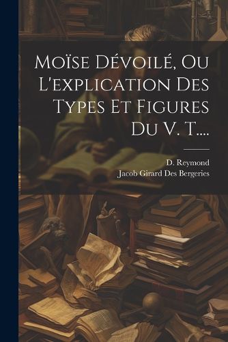Cover image for Moise Devoile, Ou L'explication Des Types Et Figures Du V. T....