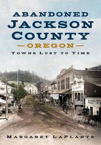 Cover image for Abandoned Jackson County, Oregon: Towns Lost to Time