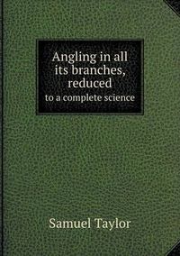 Cover image for Angling in all its branches, reduced to a complete science