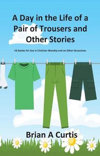 Cover image for A Day in the Life of a Pair of Trousers and Other Stories: 48 Stories for Use in Christian Worship and on Other Occasions