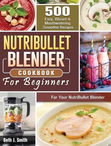 Cover image for NutriBullet Blender Cookbook: 500 Easy, Vibrant & Mouthwatering Smoothie Recipes for Your NutriBullet Blender