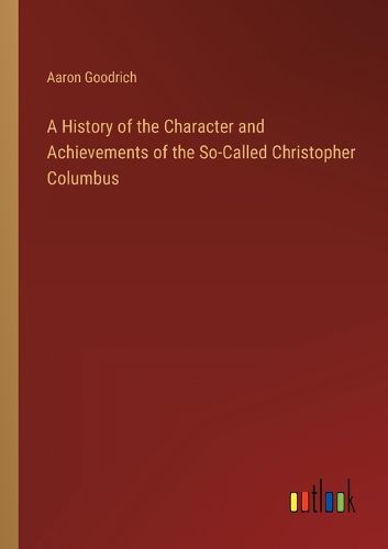 Cover image for A History of the Character and Achievements of the So-Called Christopher Columbus