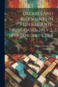 Cover image for Decrees and Judgments in Federal Anti-Trust Cases, July 2, 1890-January 1, 1918