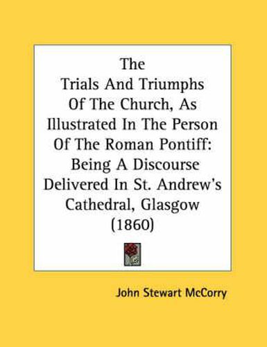 The Trials and Triumphs of the Church, as Illustrated in the Person of the Roman Pontiff: Being a Discourse Delivered in St. Andrew's Cathedral, Glasgow (1860)