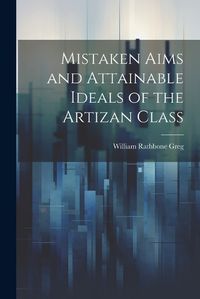 Cover image for Mistaken Aims and Attainable Ideals of the Artizan Class