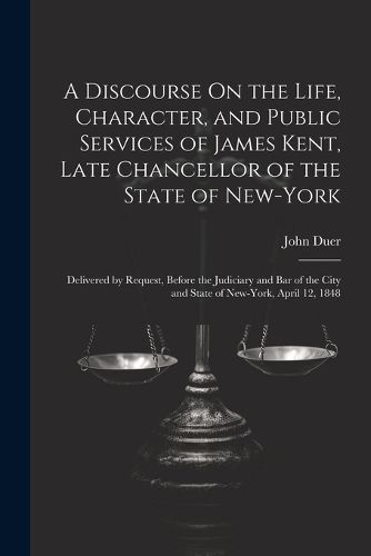 A Discourse On the Life, Character, and Public Services of James Kent, Late Chancellor of the State of New-York