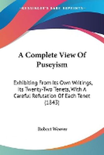 Cover image for A Complete View Of Puseyism: Exhibiting From Its Own Writings, Its Twenty-Two Tenets, With A Careful Refutation Of Each Tenet (1843)