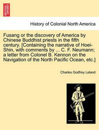 Cover image for Fusang or the Discovery of America by Chinese Buddhist Priests in the Fifth Century. [Containing the Narrative of Hoei-Shin, with Comments by ... C. F. Neumann; A Letter from Colonel B. Kennon on the Navigation of the North Pacific Ocean, Etc.]