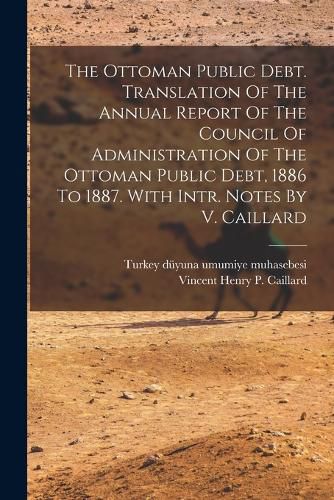 Cover image for The Ottoman Public Debt. Translation Of The Annual Report Of The Council Of Administration Of The Ottoman Public Debt, 1886 To 1887. With Intr. Notes By V. Caillard