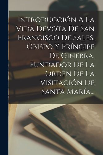 Cover image for Introduccion A La Vida Devota De San Francisco De Sales, Obispo Y Principe De Ginebra, Fundador De La Orden De La Visitacion De Santa Maria...