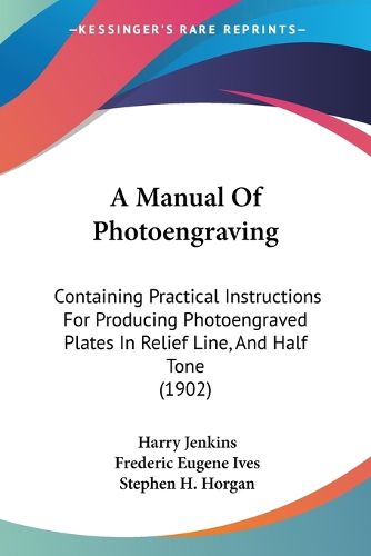 Cover image for A Manual of Photoengraving: Containing Practical Instructions for Producing Photoengraved Plates in Relief Line, and Half Tone (1902)