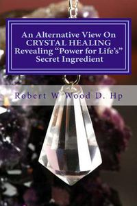 Cover image for An Alternative View on Crystal Healing: Revealing 'power for Life's' Secret Ingredient