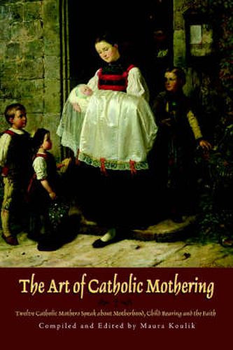 Cover image for The Art of Catholic Mothering: Twelve Catholic Mothers Speak About Motherhood, Child Rearing and the Faith