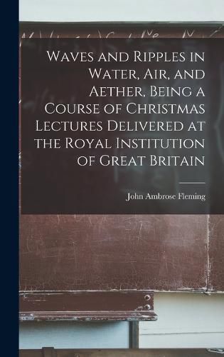 Cover image for Waves and Ripples in Water, air, and Aether, Being a Course of Christmas Lectures Delivered at the Royal Institution of Great Britain