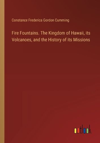 Fire Fountains. The Kingdom of Hawaii, its Volcanoes, and the History of its Missions