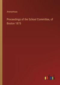 Cover image for Proceedings of the School Committee, of Boston 1875