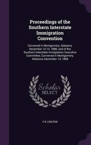 Cover image for Proceedings of the Southern Interstate Immigration Convention: Convened in Montgomery, Alabama, December 12-13, 1888, and of the Southern Interstate Immigration Executive Committee, Convened in Montgomery, Alabama, December 14, 1888