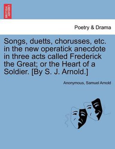 Cover image for Songs, Duetts, Chorusses, Etc. in the New Operatick Anecdote in Three Acts Called Frederick the Great; Or the Heart of a Soldier. [by S. J. Arnold.]