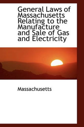 Cover image for General Laws of Massachusetts Relating to the Manufacture and Sale of Gas and Electricity