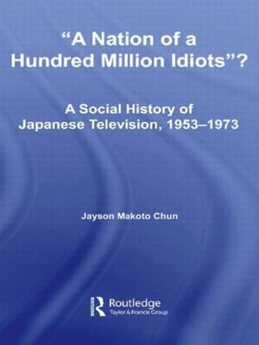 Cover image for A Nation of a Hundred Million Idiots?: A Social History of Japanese Television, 1953 - 1973