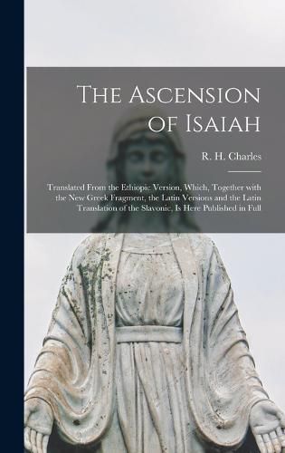 The Ascension of Isaiah: Translated From the Ethiopic Version, Which, Together With the New Greek Fragment, the Latin Versions and the Latin Translation of the Slavonic, is Here Published in Full