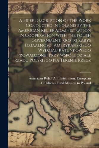 A Brief Description of the Work Conducted in Poland by the American Relief Administration in Cooperation With the Polish Government. Krotki Zarys Dziaalnosci Amerykanskiego Wydziau Ratunkowego Prowadzonej Przy Wspoludziale Rzadu Polskiego na Terenie Rzecz