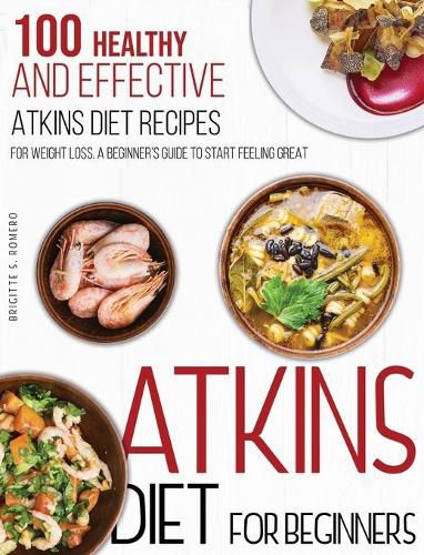 Cover image for Atkins Diet For Beginners: 100 Healthy and Effective Atkins Diet Recipes for Weight Loss. A Beginner's Guide to Start Feeling Great