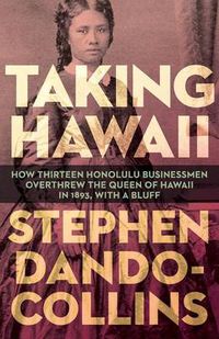 Cover image for Taking Hawaii: How Thirteen Honolulu Businessmen Overthrew the Queen of Hawaii in 1893, With a Bluff