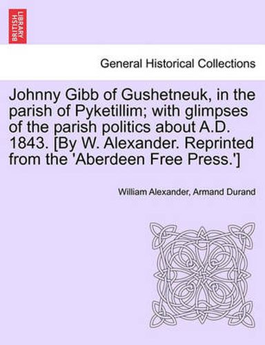 Cover image for Johnny Gibb of Gushetneuk, in the Parish of Pyketillim; With Glimpses of the Parish Politics about A.D. 1843. [By W. Alexander. Reprinted from the 'Aberdeen Free Press.']