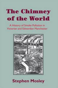 Cover image for The Chimney of the World: A History of Smoke Pollution in Victorian and Edwardian Manchester
