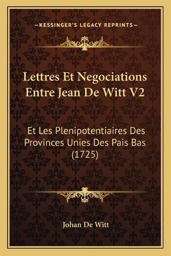 Lettres Et Negociations Entre Jean de Witt V2: Et Les Plenipotentiaires Des Provinces Unies Des Pais Bas (1725)