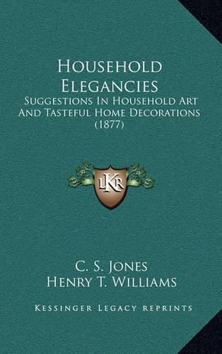 Cover image for Household Elegancies: Suggestions in Household Art and Tasteful Home Decorations (1877)