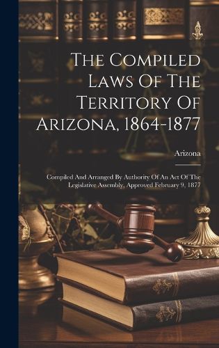 Cover image for The Compiled Laws Of The Territory Of Arizona, 1864-1877