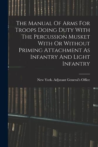 Cover image for The Manual Of Arms For Troops Doing Duty With The Percussion Musket With Or Without Priming Attachment As Infantry And Light Infantry