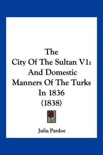 The City of the Sultan V1: And Domestic Manners of the Turks in 1836 (1838)