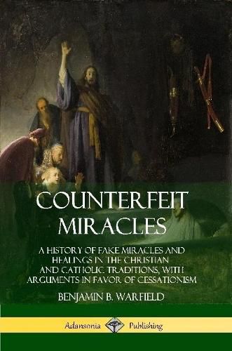 Counterfeit Miracles: A History of Fake Miracles and Healings in the Christian and Catholic Traditions, with Arguments in Favor of Cessationism