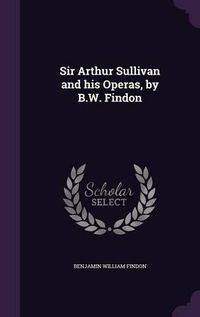 Cover image for Sir Arthur Sullivan and His Operas, by B.W. Findon