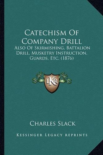 Cover image for Catechism of Company Drill: Also of Skirmishing, Battalion Drill, Musketry Instruction, Guards, Etc. (1876)