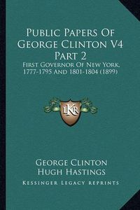 Cover image for Public Papers of George Clinton V4 Part 2: First Governor of New York, 1777-1795 and 1801-1804 (1899)