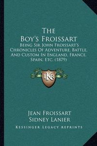 Cover image for The Boy's Froissart: Being Sir John Froissart's Chronicles of Adventure, Battle, and Custom in England, France, Spain, Etc. (1879)