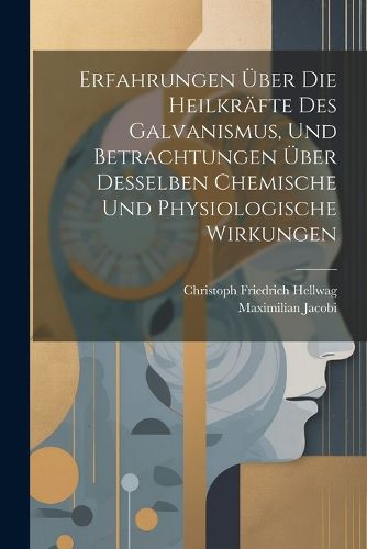 Cover image for Erfahrungen UEber Die Heilkraefte Des Galvanismus, Und Betrachtungen UEber Desselben Chemische Und Physiologische Wirkungen