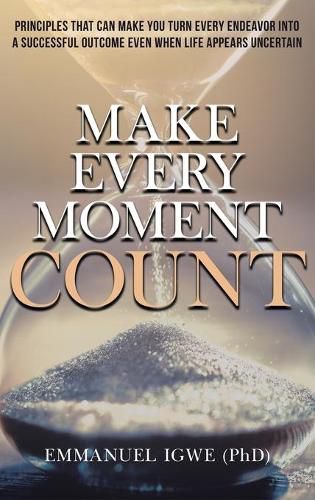 Cover image for Make Every Moment Count: Principles That Can Make You Turn Every Endeavor into a Successful Outcome Even When Life Appears Uncertain