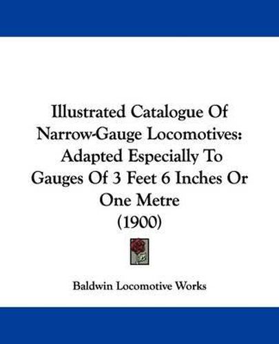 Cover image for Illustrated Catalogue of Narrow-Gauge Locomotives: Adapted Especially to Gauges of 3 Feet 6 Inches or One Metre (1900)