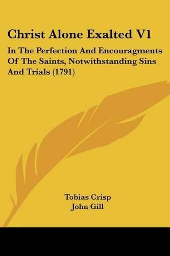 Cover image for Christ Alone Exalted V1: In the Perfection and Encouragments of the Saints, Notwithstanding Sins and Trials (1791)