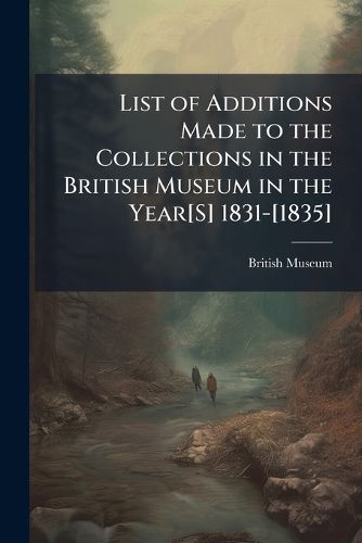 Cover image for List of Additions Made to the Collections in the British Museum in the Year[S] 1831-[1835].