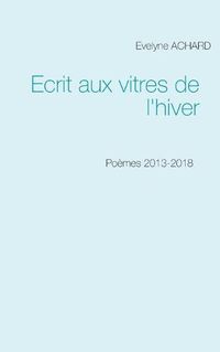 Cover image for Ecrit aux vitres de l'hiver: Poemes 2013-2018