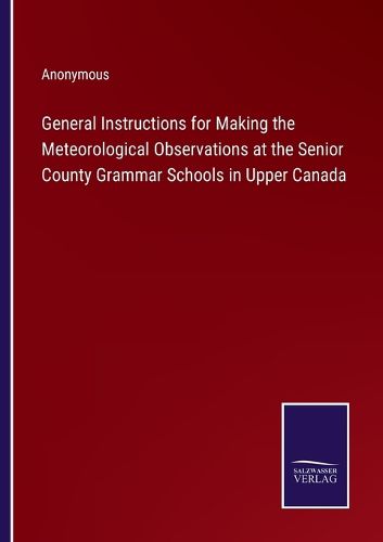 Cover image for General Instructions for Making the Meteorological Observations at the Senior County Grammar Schools in Upper Canada