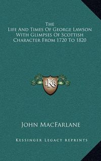 Cover image for The Life and Times of George Lawson with Glimpses of Scottish Character from 1720 to 1820