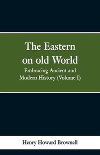 Cover image for The Eastern, on old World: Embracing Ancient and Modern History (Volume I)