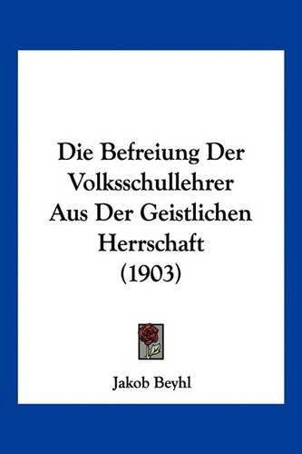 Cover image for Die Befreiung Der Volksschullehrer Aus Der Geistlichen Herrschaft (1903)
